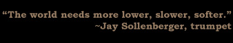 The world needs more lower, slower, softer.
~Jay Sollenberger, trumpet